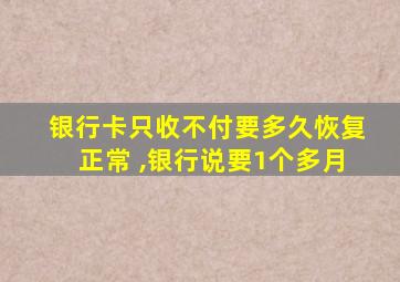 银行卡只收不付要多久恢复正常 ,银行说要1个多月